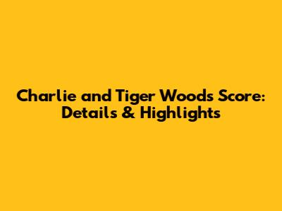 Charlie and Tiger Woods Score: Details & Highlights