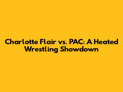 Charlotte Flair vs. PAC: A Heated Wrestling Showdown