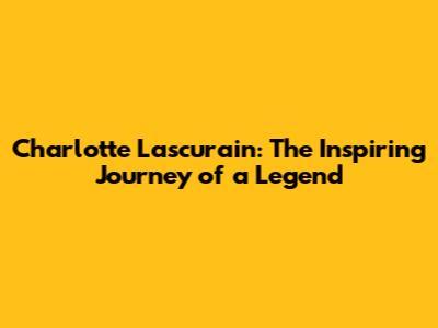 Charlotte Lascurain: The Inspiring Journey of a Legend