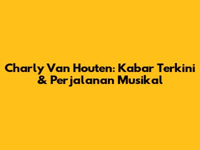 Charly Van Houten: Kabar Terkini & Perjalanan Musikal