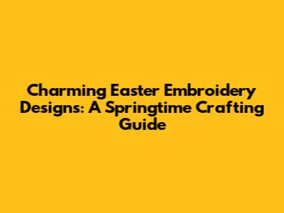 Charming Easter Embroidery Designs: A Springtime Crafting Guide