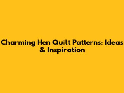 Charming Hen Quilt Patterns: Ideas & Inspiration