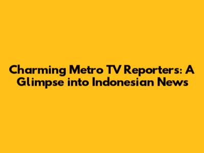 Charming Metro TV Reporters: A Glimpse into Indonesian News