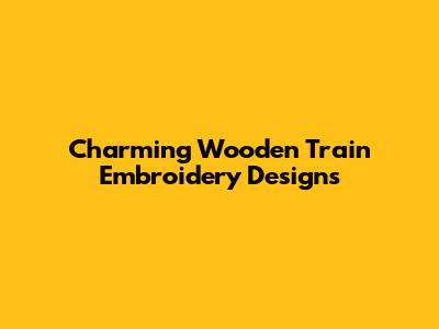 Charming Wooden Train Embroidery Designs