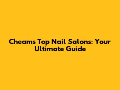 Cheam's Top Nail Salons: Your Ultimate Guide