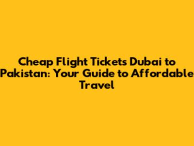 Cheap Flight Tickets Dubai to Pakistan: Your Guide to Affordable Travel
