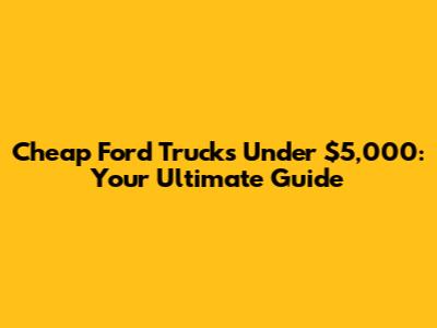 Cheap Ford Trucks Under $5,000: Your Ultimate Guide