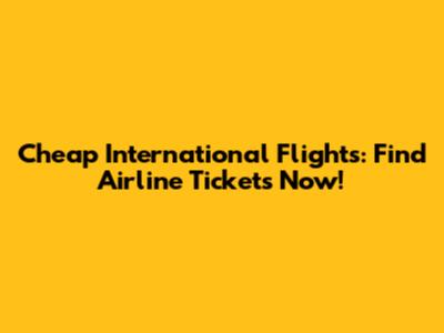 Cheap International Flights: Find Airline Tickets Now!