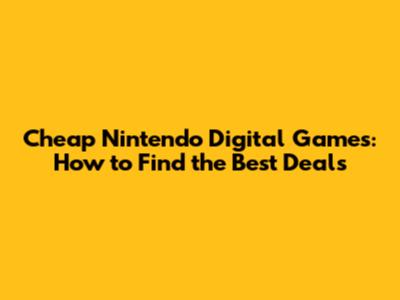 Cheap Nintendo Digital Games: How to Find the Best Deals