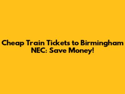Cheap Train Tickets to Birmingham NEC: Save Money!