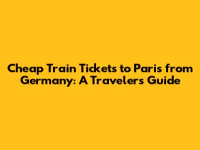 Cheap Train Tickets to Paris from Germany: A Traveler's Guide