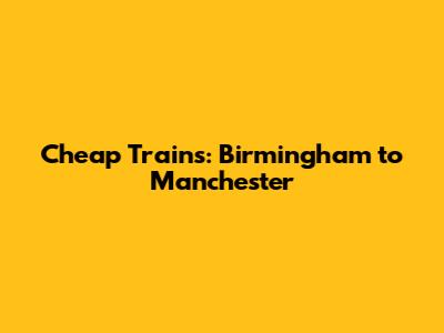Cheap Trains: Birmingham to Manchester