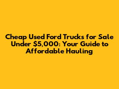 Cheap Used Ford Trucks for Sale Under $5,000: Your Guide to Affordable Hauling