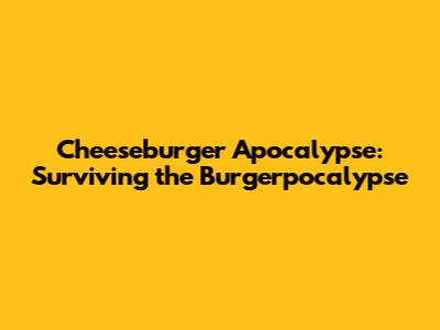 Cheeseburger Apocalypse: Surviving the Burgerpocalypse
