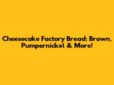 Cheesecake Factory Bread: Brown, Pumpernickel & More!
