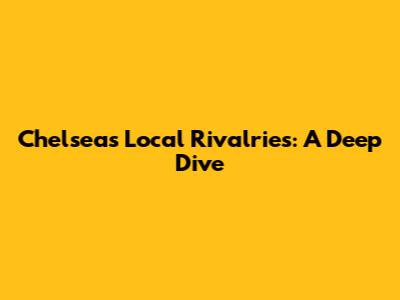 Chelsea's Local Rivalries: A Deep Dive