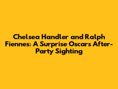 Chelsea Handler and Ralph Fiennes: A Surprise Oscars After-Party Sighting