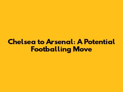 Chelsea to Arsenal: A Potential Footballing Move