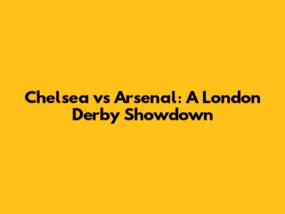 Chelsea vs Arsenal: A London Derby Showdown
