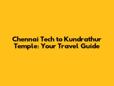 Chennai Tech to Kundrathur Temple: Your Travel Guide