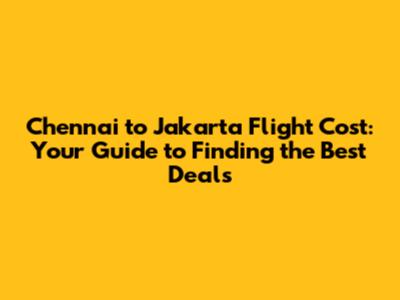 Chennai to Jakarta Flight Cost: Your Guide to Finding the Best Deals
