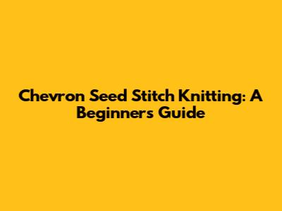 Chevron Seed Stitch Knitting: A Beginner's Guide