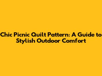 Chic Picnic Quilt Pattern: A Guide to Stylish Outdoor Comfort