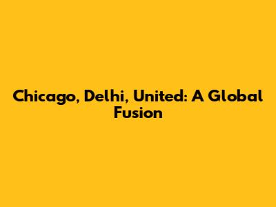 Chicago, Delhi, United: A Global Fusion