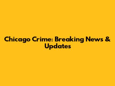 Chicago Crime: Breaking News & Updates