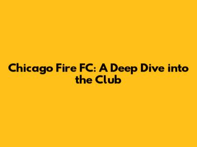 Chicago Fire FC: A Deep Dive into the Club