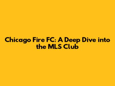 Chicago Fire FC: A Deep Dive into the MLS Club