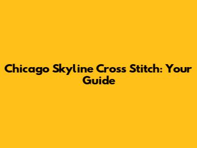 Chicago Skyline Cross Stitch: Your Guide