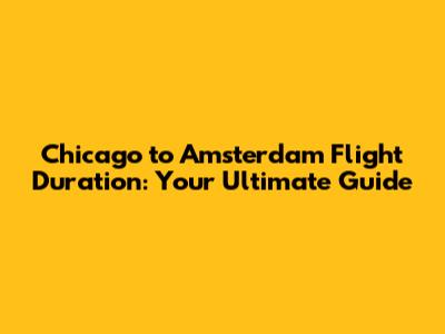 Chicago to Amsterdam Flight Duration: Your Ultimate Guide