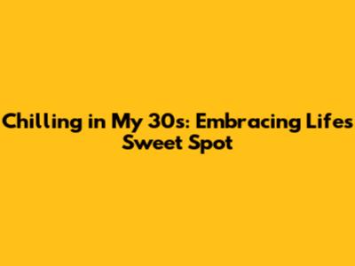 Chilling in My 30s: Embracing Life's Sweet Spot