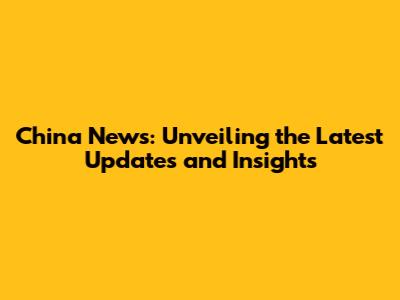 China News: Unveiling the Latest Updates and Insights