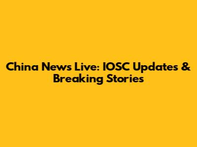 China News Live: IOSC Updates & Breaking Stories