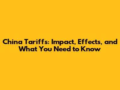 China Tariffs: Impact, Effects, and What You Need to Know