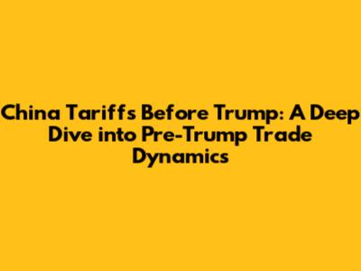 China Tariffs Before Trump: A Deep Dive into Pre-Trump Trade Dynamics