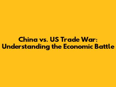 China vs. US Trade War: Understanding the Economic Battle