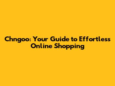 Chngoo: Your Guide to Effortless Online Shopping