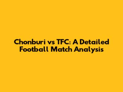 Chonburi vs TFC: A Detailed Football Match Analysis