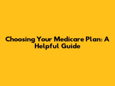 Choosing Your Medicare Plan: A Helpful Guide