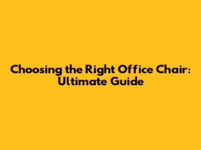 Choosing the Right Office Chair: Ultimate Guide