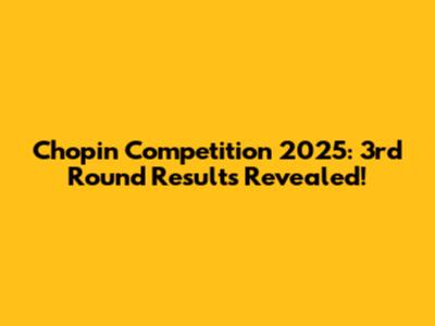 Chopin Competition 2025: 3rd Round Results Revealed!