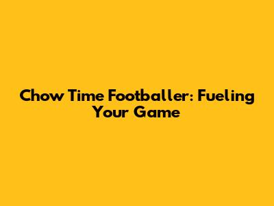 Chow Time Footballer: Fueling Your Game