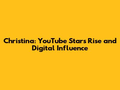 Christina: YouTube Star's Rise and Digital Influence
