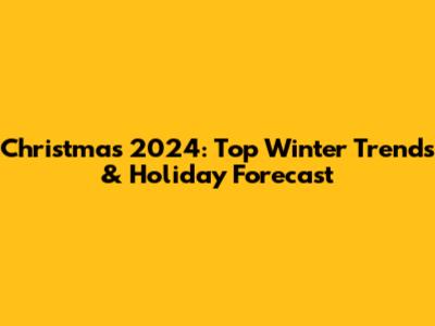 Christmas 2024: Top Winter Trends & Holiday Forecast