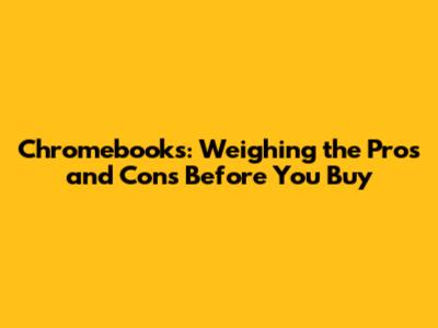 Chromebooks: Weighing the Pros and Cons Before You Buy