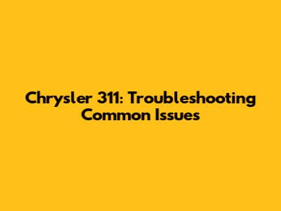 Chrysler 311: Troubleshooting Common Issues