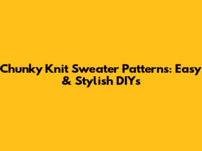Chunky Knit Sweater Patterns: Easy & Stylish DIYs